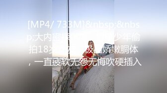 [MP4/ 733M]&nbsp;&nbsp;大内密探008，懵懂少年偷拍18岁女友，极品娇嫩胴体，一直疲软无怨无悔吹硬插入