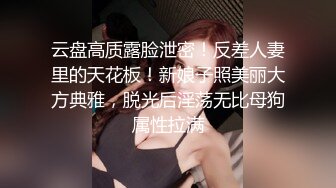 云盘高质露脸泄密！反差人妻里的天花板！新娘子照美丽大方典雅，脱光后淫荡无比母狗属性拉满