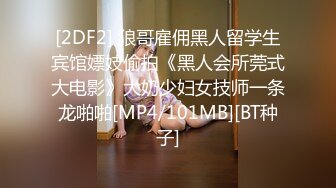 [2DF2] 狼哥雇佣黑人留学生宾馆嫖妓偷拍《黑人会所莞式大电影》大奶少妇女技师一条龙啪啪[MP4/101MB][BT种子]