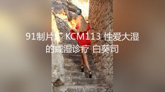 91制片厂 KCM113 性爱大湿的咸湿诊疗 白葵司