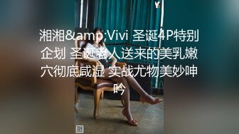 湘湘&amp;Vivi 圣诞4P特别企划 圣诞老人送来的美乳嫩穴彻底咸湿 实战尤物美妙呻吟