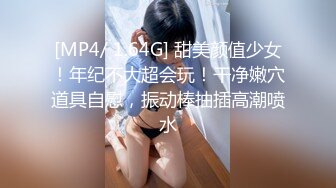 [MP4/ 1.64G] 甜美颜值少女！年纪不大超会玩！干净嫩穴道具自慰，振动棒抽插高潮喷水