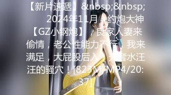 【新片速遞】&nbsp;&nbsp;♈♈♈2024年11月，约炮大神【GZ小钢炮】，良家人妻来偷情，老公性能力不行，我来满足，大屁股后入，无套水汪汪的骚穴！[823M/MP4/20:37]