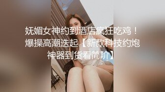 妩媚女神约到酒店疯狂吃鸡！爆操高潮迭起【新款科技约炮神器到货看简阶】