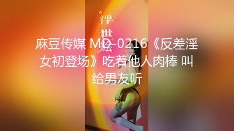 麻豆传媒 MD-0216《反差淫女初登场》吃着他人肉棒 叫给男友听