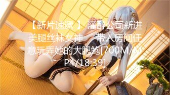 【新片速遞 】 灌醉公司新进美腿丝袜女神❤️带入房间任意玩弄她的大肥鲍[700M/MP4/18:39]