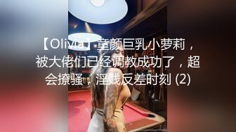 【Olivia】童颜巨乳小萝莉，被大佬们已经调教成功了，超会撩骚，淫贱反差时刻 (2)