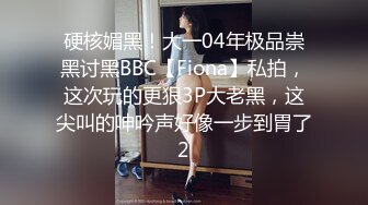 硬核媚黑！大一04年极品崇黑讨黑BBC【Fiona】私拍，这次玩的更狠3P大老黑，这尖叫的呻吟声好像一步到胃了2