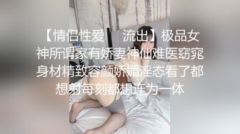 【情侣性爱❤️流出】极品女神所谓家有娇妻神仙难医窈窕身材精致容颜娇媚淫态看了都想射每刻都想连为一体