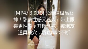 [MP4/ 3.09G] 分颜值极品女神！甜美性感又迷人！带上眼镜更性感，开档丝袜，被炮友道具插穴，娇喘呻吟不断