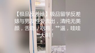 【极品反差婊】极品留学反差婊与男友性爱流出，清纯无美颜，舌吻，吃鸡，艹逼，哇哇大叫！