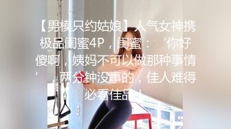 【男模只约姑娘】人气女神携极品闺蜜4P，闺蜜：‘你好傻啊，姨妈不可以做那种事情’，两分钟没事的，佳人难得必看佳品！