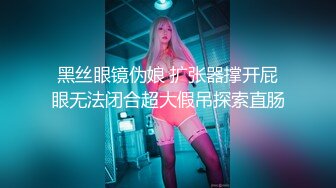 黑丝眼镜伪娘 扩张器撑开屁眼无法闭合超大假吊探索直肠