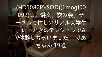 (HD1080P)(SOD)(1mogi00092)し。讲义、饮み会、サークルで忙しいリアル大学生。いっときのテンションでAV体験しちゃいました。 りあちゃん 19歳