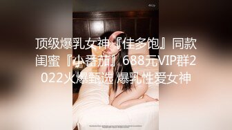 顶级爆乳女神『佳多饱』同款闺蜜『小番茄』688元VIP群2022火爆甄选 爆乳性爱女神