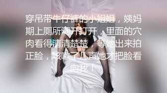 穿吊带牛仔裤的小姐姐，姨妈期上厕所洞开打开，里面的穴肉看得清清楚楚，等她出来拍正脸，咳嗽了几声她才把脸看向我！