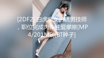 [2DF2] 白虎痴女色诱男技师，职位完成肉体性爱摩擦[MP4/201MB][BT种子]