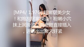 [MP4/ 1.97G] 超嫩甜美少女！和炮友居家操逼！粉嫩小穴抹上润滑油，洞磨蹭直接插入，进进出出嫩穴好紧