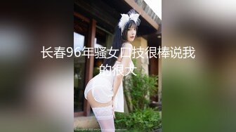 长春96年骚女口技很棒说我的很大