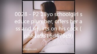 0028 - P2 18yo schoolgirl seduce plumber, offers her ass and squirts on his cock (ph61a9316d476c9)