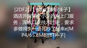 [2DF2] 【专业约兼职妹子】酒店开房叫个小少妇来上门服务，深喉口交技术过硬，要求多做得久一会儿吵了起来e[MP4/65.8MB][BT种子]