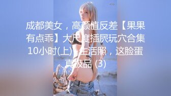 成都美女，高颜值反差【果果有点乖】大尺度插屄玩穴合集10小时(上)+生活照，这脸蛋真极品 (3)