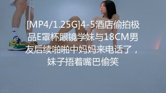 [MP4/1.25G]4-5酒店偷拍极品E罩杯眼镜学妹与18CM男友后续啪啪中妈妈来电话了，妹子捂着嘴巴偷笑