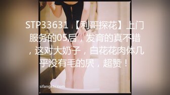 STP33631 【利哥探花】上门服务的05后，发育的真不错，这对大奶子，白花花肉体几乎没有毛的屄，超赞！