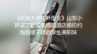 《玩遍大学生外围女》山东小胖买了新设备情趣酒店偷拍约炮颜值不错的学生兼职妹