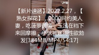 【新片速遞】2022.2.27，【熟女探花】，2000网约美人妻，吃菠萝调情，玉足在裆下来回摩擦，小伙被迷得性欲勃发[384MB/MP4/54:17]