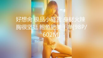 好想肏 极品小骚货 身材火辣 胸很坚挺 鲍鱼肥美干净[98P/602M]