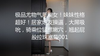 极品尤物气质美女！妹妹性格超好！居家炮友操逼，大屌吸吮，骑乘位猛怼嫩穴，翘起屁股拉珠塞菊001