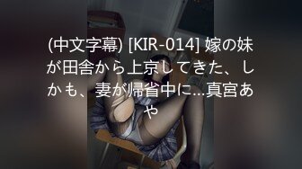 (中文字幕) [KIR-014] 嫁の妹が田舎から上京してきた、しかも、妻が帰省中に…真宮あや