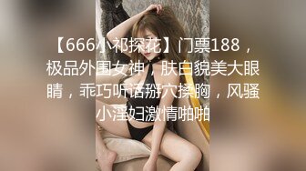 【666小祁探花】门票188，极品外围女神，肤白貌美大眼睛，乖巧听话掰穴揉胸，风骚小淫妇激情啪啪