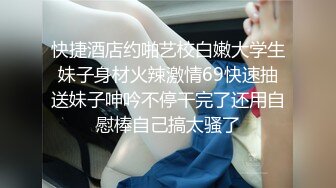 快捷酒店约啪艺校白嫩大学生妹子身材火辣激情69快速抽送妹子呻吟不停干完了还用自慰棒自己搞太骚了