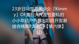 23岁日马混血美少女「Kimmy」OF露脸大尺度性爱私拍 小小年纪户外露出后庭开发潮喷吞精群P真会玩【第六弹】 (2)