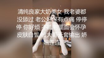 清纯良家大奶美女 我老婆都没舔过 老公好深有点痛 停停停 你好烦 不能射里面会怀孕 皮肤白皙 被大哥无套输出 娇喘连连