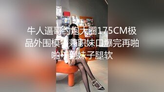 牛人逼哥约炮大圈175CM极品外围模特兼职妹口爆完再啪啪干到妹子腿软