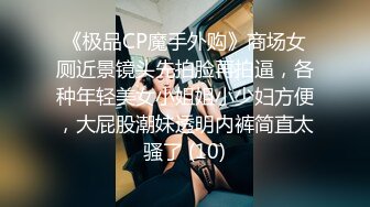 《极品CP魔手外购》商场女厕近景镜头先拍脸再拍逼，各种年轻美女小姐姐小少妇方便，大屁股潮妹透明内裤简直太骚了 (10)