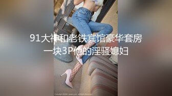 91大神和老铁宾馆豪华套房一块3P他的淫骚媳妇