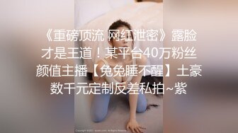 《重磅顶流 网红泄密》露脸才是王道！某平台40万粉丝颜值主播【兔兔睡不醒】土豪数千元定制反差私拍~紫