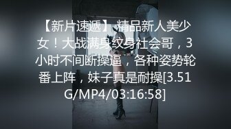 【新片速遞】 精品新人美少女！大战满身纹身社会哥，3小时不间断操逼，各种姿势轮番上阵，妹子真是耐操[3.51G/MP4/03:16:58]