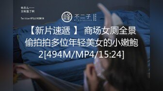 【新片速遞 】 商场女厕全景偷拍拍多位年轻美女的小嫩鲍2[494M/MP4/15:24]