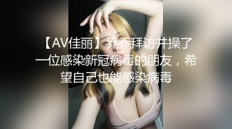 【AV佳丽】乔乔拜访并操了一位感染新冠病毒的朋友，希望自己也能感染病毒