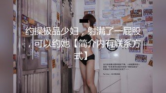 约操极品少妇，射满了一屁股，可以约她【简介内有联系方式】