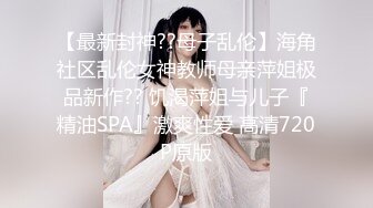 【最新封神??母子乱伦】海角社区乱伦女神教师母亲萍姐极品新作?? 饥渴萍姐与儿子『精油SPA』激爽性爱 高清720P原版