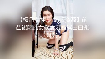 【极品女神❤️绝版资源】前凸後翹的女僕女友被操出白漿呻吟