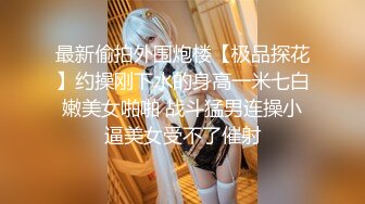 最新偷拍外围炮楼【极品探花】约操刚下水的身高一米七白嫩美女啪啪 战斗猛男连操小逼美女受不了催射