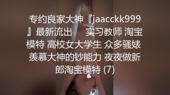 专约良家大神『jaacckk999』最新流出❤️实习教师 淘宝模特 高校女大学生 众多骚婊 羡慕大神的钞能力 夜夜做新郎淘宝模特 (7)