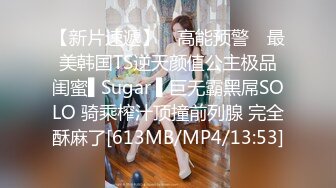 【新片速遞】 ✿高能预警✿ 最美韩国TS逆天颜值公主极品闺蜜▌Sugar ▌巨无霸黑屌SOLO 骑乘榨汁顶撞前列腺 完全酥麻了[613MB/MP4/13:53]